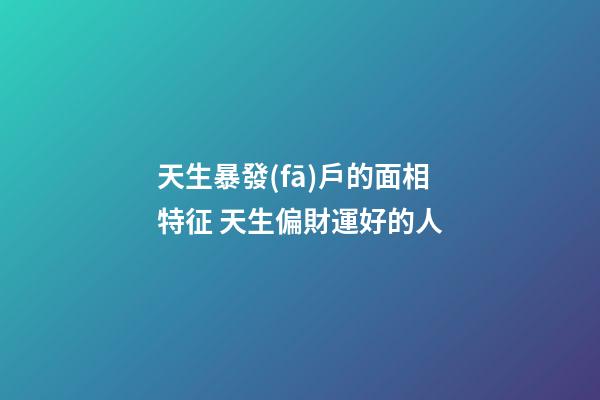 天生暴發(fā)戶的面相特征 天生偏財運好的人